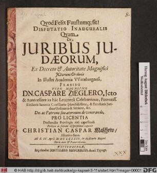 Disputatio Inauguralis Quam De Iuribus Judaeorum, Ex Decreto & Autoritate Magnifici ICtorum Ordinis In Illustri Academia Wittebergensi, Praeside Viro Magnifico Dn. Caspare Zieglero, Icto ... Pro Licentia Doctoralia Privilegia rite capessendi Publicae ac solenni disquisitioni exponit Christian Caspar Maschow/ Ascanius Saxo. Ad d. IV. April. MDCLXXXIV. In Auditorio Maiori Horis ante & Pomeridianis