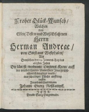 Froher Glück-Wunsch/ Welchen dem Edlen/ Vesten und WohlErfahrnen Herrn Herman Andreae/ von Soest aus Westphalen/ Als Demselben den 29. Jenners-Tag des 1663sten Jahrs Die längst-verdiente Doctors-Krone auff der weitberühmten Universität Jena höchstrühmlich beygeleget wurde