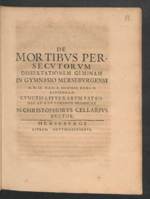 De Mortibus Persecutorum Dissertationem Geminam In Gymnasio Merseburgensi A.D. IX Maii A Meridie Hora II Audiendam Cunctis Litterarum Patronis Fautoribus Significat M. Christophorus Cellarius Rector : [P.P. Merseburgi VII. Idus Mai MDCXC.]