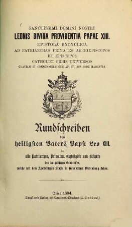 Sanctissimi domini nostri Leonis divina providentia papae XIII. epistola encyclica ad patriarchas primates archiepiscopos et episcopos catholici orbis universos gratiam et communionem cum apostolica sede habentes : Auch mit dem Titel: Rundschreiben des heiligsten Vaters Papst Leo XIII. an alle Patriarchen, Primaten, Erzbischöfe und Bischöfe des katholischen Erdkreises, welche mit dem Apostolischen Stuhle in freundlicher Verbindung stehen. Der grüne Umschlagtitel lautet: Papst Leo XIII über die Freimaurerei. Encyclica vom 20. Apr. 1884