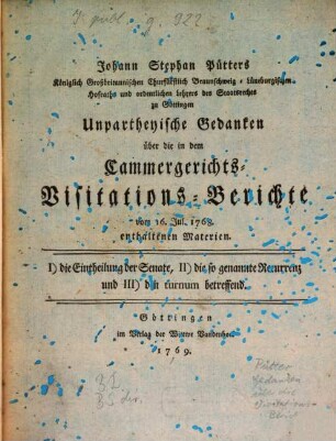 Johann Stephan Pütters Königlich Großbritannischen Churfürstlich Braunschweig-Lüneburgischen Hofraths und ordentlichen Lehrers des Staatsrechts zu Göttingen Unpartheyische Gedanken über die in dem Cammergerichts-Visitations-Berichte vom 16. Jul. 1768. enthaltenen Materien : I) die Eintheilung der Senate, II) die so genannte Recurrenz und III) den turnum betreffend