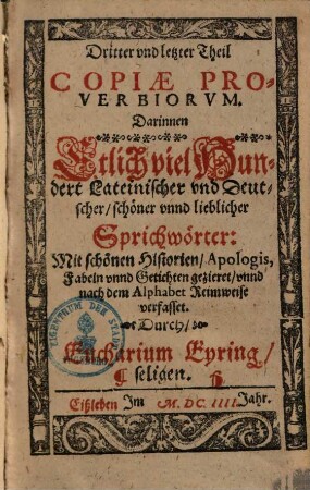 Proverbiorvm Copia, Etlich viel Hundert, Lateinischer vnd Teutscher schöner vnd lieblicher Sprichwörter : wie die Teutschen auff Latein, vnd die Lateinischen auff Teutsch außgesprochen, Mit schönen Historien, Apologis, Fabeln vnd gedichten geziert, menniglichen nutz vnd kurtzweilich zu lesen, 3