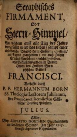 Seraphisches Firmament, Oder Stern-Himmel, An welchem auf alle Täg des Jahrs vorgestellet wird das Leben : sampt einer absonderlicher Tugend deren Heiligen, Seeligen, mit Tugend glantzenden, wie auch Hohen Standts-Persohnen, welche Profession, oder Bekäntnus gethan im Dritten Orden des Heiligen Seraphischen Vatters Francisci. Julius