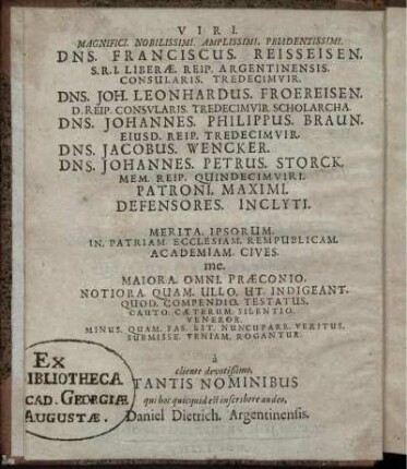Viri. Magnifici. Nobilissimi. Amplissimi. Prudentissimi. Dns. Franciscus. Reisseisen. [...] Dns. Joh. Leonhardus. Froereisen. [...] Dns. Johannes. Philippus. Braun. [...] Dns. Jacobus. Wencker. Dns. Johannes. Petrus. Storck. [...]