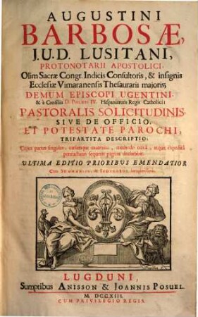 Augustini Barbosae, J. U. D. Lusitani, ... Pastoralis Solicitudinis, Sive De Officio, Et Potestate Parochi, Tripartita Descriptio : Cujus partes singulas, earumque materias, methodo nova, atque expedita pertractatas sequens pagina declarabit