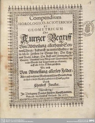 Compendium Horologico-Sciotericum Et Geometricum Oder Kurtzer Begriff Von Abtheilung allerhand SonnenUhren : dadurch zu unterscheiden, in welchem zeichen die Sonne sey ...; wie auch Von Abmessung allerley Felder
