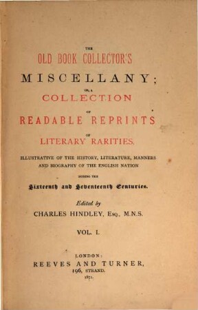 The old book collector's miscellany, or a collection of readable reprints of literary rarities : illustrative of the history, literature, manners and biography of the Engl. nation during the 16. and 17. centuries. 1