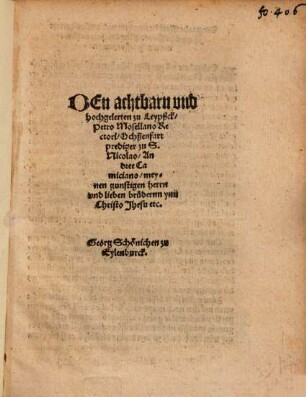Den achtbarn und hochgelerten zu Leypßck, Petro Mosellano Rectori, Ochßenfart, Prediger zu S. Nicolao, Andree Camiciano, meynen gunstigen Herrn und lieben brüdernn ynn Christo Jhesu etc.