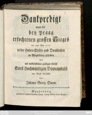 Dankpredigt wegen des bey Praag erfochtenen grossen Sieges den 22ten May 1757. in der Hohen- Stifts- und Domkirchen zu Magedburg gehalten und auf ausdrücklichen gnädigen Befehl Eines Hochwürdigen Domcapituls dem Druck überlassen