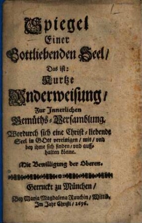 Spiegel Einer Gottliebenden Seel, Das ist: Kurtze Underweisung, Zur Innerlichen Gemüths-Versamblung : Wordurch sich eine Christ-liebende Seel in Gott vereinigen, mit, vnd bey ihme sich finden, vnd auffhalten könne