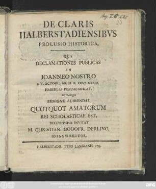 De Claris Halberstadiensibus Prolusio Historica : Qua Declamationes Publicas In Ioanneo Nostro d. V. Octobr. ... Habendas Praesignificat, Ad Easque Benigne Audiendas Quotquot Amatorum Rei Scholasticae Est