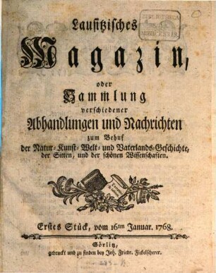 Lausitzisches Magazin oder Sammlung verschiedener Abhandlungen und Nachrichten zum Behuf der Natur-, Kunst-, Welt- und Vaterlandsgeschichte, der Sitten, und der schönen Wissenschaften. 1. 1768