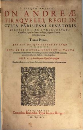 Operum Omnium Dn. Andreae Tiraquelli, Regii In Curia Parisiensi Senatoris ... Tomus ..., 1. Qvi Est De Nobilitate Et Ivre Primigeniorvm : Opvs, Vt Et Caetera Seqventia, Tanta Doctrinae copia refertum, ut non Iurisprudentiae tantum, sed & omnium aliarum facultatum studiosis vtile esse possit