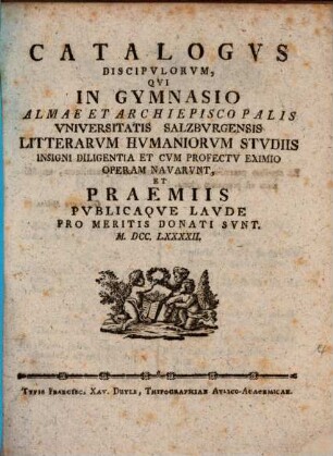 Catalogvs discipvlorvm, qvi in Gymnasio Almae et Archiepiscopalis Vniversitatis Salzbvrgensis litterarvm hvmaniorvm stvdiis insigni lavde et cvm profectv eximio operam navarvnt et praemiis pvblicaqve lavde pro meritis donati svnt. 1792