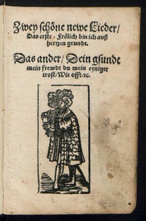 Zwey schœne newe Lieder/|| Das erste/ Frœlich bin ich auß || hertzen grundt.|| Das ander/ Dein gsundt || mein frewdt du mein eyniger || trost/ Wie offt/ [et]c.||