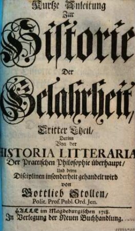 Kurtze Anleitung zur Historie der Gelahrheit : denen so den freyen Künsten und der Philosophie obliegen ; zu Nutz in dreyen Theilen ausgefertiget, 3