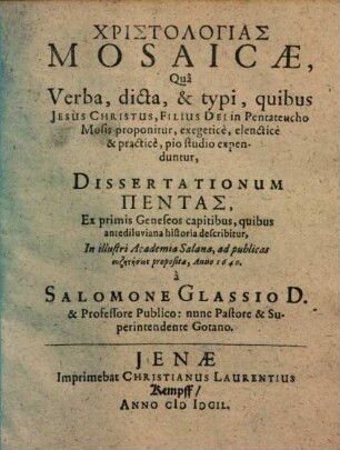 Christologias Mosaicae : Qua Verba, dicta, & typi, quibus Jesus Christus, Filius Dei in Pentateucho Mosis proponitur, exegeticè, elencticè & practicè, pio studio expenduntur, Dissertationum Pentas Ex primis Geneseos capitibus, quibus antediluviana historia describitur, In illustri Academia Salana, ad publicas ... proposita, Anno 1640