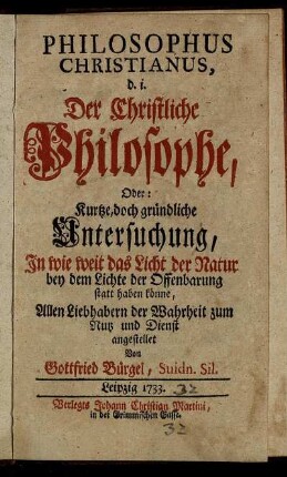 Philosophus Christianus, d. i. Der Christliche Philosophe : Oder: Kurtze, doch gründliche Untersuchung, In wie weit das Licht der Natur bey dem Lichte der Offenbarung statt haben könne ; Allen Liebhabern der Wahrheit zum Nutz und Dienst angestellet