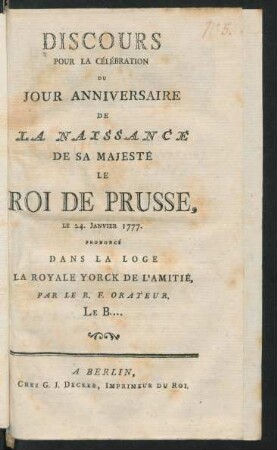 Discours Pour La Célébration Du Jour Anniversaire De La Naissance De Sa Majesté Le Roi De Prusse, Le 24. Janvier 1777. Prononcé Dans La Loge La Royale Yorck De L'Amitié