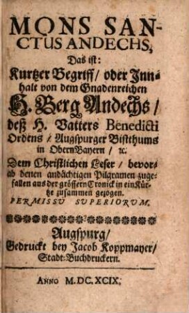 Mons Sanctus Andechs, Das ist: Kurtzer Begriff, oder Innhalt von dem Gnadenreichen H. Berg Andechs, deß H. Vatters Benedicti Ordens, Augspurger Bistthums in Obern Bayern, [et]c. : Dem Christlichen Leser, bevorab denen andächtigen Pilgramen zugefallen aus der grössern Cronick in ein Kürtze zusammen gezogen