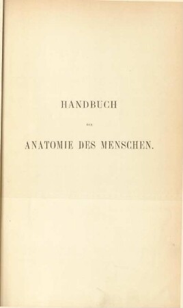 Handbuch der Anatomie des Menschen für Studirende und Aerzte : mit 465 in den Text gedruckten zum Theil farbigen Abbildungen, grossentheils nach Original-Aquarellen oder à deux Crayons-Zeichnungen des Verfassers