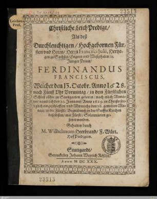 Christliche Leich Predigt, Als deß ... Herrn Francisci Julii, Hertzogen zu Sachsen, ... Junger Printz, Ferdinandus Franciscus : Welcher den 13. Octobr. Anno 1628. ... in dem Fürstlichen Schloß ... zu Stuttgarten geboren, ... den 20. Januarij, Anno 1629. ... engeschlaffen, vnd ... den 28. gemelten Monats, ... in der StifftsKirchen ... gesetzet worden
