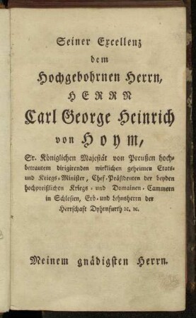 Seiner Excellenz dem Hochgebohrnen Herrn, Herrn Carl George Heinrich von Hoym,...Meinem gnädigsten Herrn.