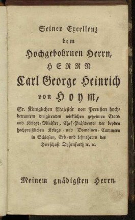 Seiner Excellenz dem Hochgebohrnen Herrn, Herrn Carl George Heinrich von Hoym,...Meinem gnädigsten Herrn.