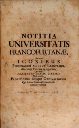 Notitia Universitatis Francofurtanae : Una cum Iconibus Personarum Aliqvot Illustrium, Aliorumq[ue] Virorum Egregiorum, Qui eam Praesentia Sua Ac Meritis Illustrarunt, Professorum denique Ordinariorum Qui Anno Seculari Universitatis Secundo vixerunt