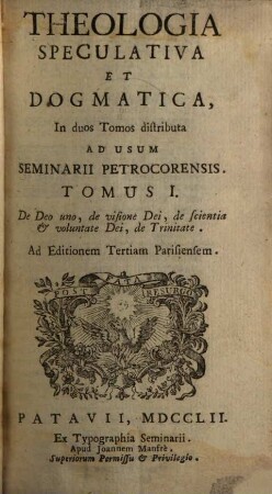 Theologia Speculativa Et Dogmatica : In duos Tomos distributa ; Ad Usum Seminarii Petrocorensis, 1. De Deo uno, de visione Dei, de scientia & voluntate Dei, de Trinitate