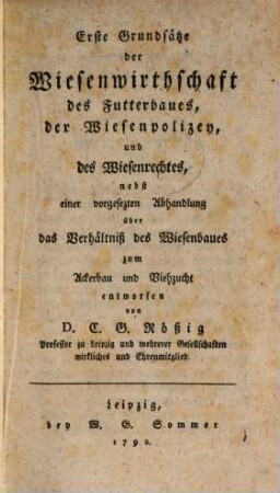 Erste Grundsätze der Wiesenwirthschaft des Futterbaues, der Wiesenpolizey, und des Wiesenrechtes : nebst einer vorgesezten Abhandlung über das Verhältniß des Wiesenbaues zum Ackerbau und Viehzucht