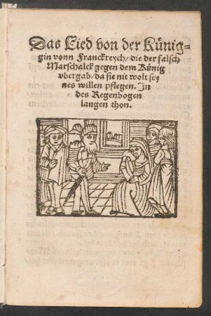 Das Lied von der Kuenig=||gin vonn Franckreych/ die der falsch || Marschalck gegen dem Kuenig || vbergab/ da sie nit wolt sey||nes willen pflegen. Jn || des Regenbogen || langen thon.||