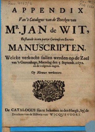 Appendix van't Catalogus van de Boecken van Mr. Jan de Wit : Bestaende in een partye Curieuse en Secrete Manuscripten ; Welcke verkocht sollen werden op de Zael van's Gravenhage, Maendag den 5. Septemb. 1672. en de volgende dagen