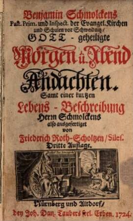 Benjamin Schmolckens Past. Prim. und Inspect. der Evangel. Kirchen und Schulen vor Schweidnitz, Gott-geheiligte Morgen u. Abend Andachten : Samt einer kurtzen Lebens-Beschreibung Herrn Schmolckens