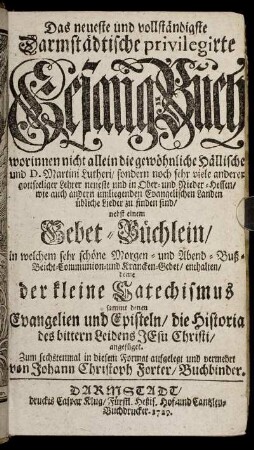 Das neueste und vollständigste Darmstädtische priviligierte Gesang-Buch : ... nebst einem Gebet-Büchlein ... deme der kleine Catechismus sammt denen Evangelien und Episteln, die Historia des bitteren Leidens Jesu Christi, angefüget