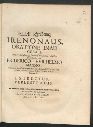 Eliae Grebenitz Irenonaus : Oratione Inaugurali, Cum ab Augusto atq[ue] Potentißimo Principe Electore Brandenburgico, Friderico Wilhelmo Magno, Domino suo Clementissimo, in Electorali Viadrina Universitate Professor Theol. Ordin. Vocatus & Constitutus esset, Extructus, Perlustratus