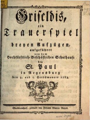 Griseldis : ein Trauerspiel in dreyen Aufzügen, aufgeführet von dem Hochfürstlich-Bischöflichen Schulhause bey St. Paul in Regensburg den 3. und 5. Herbstmonats 1783.