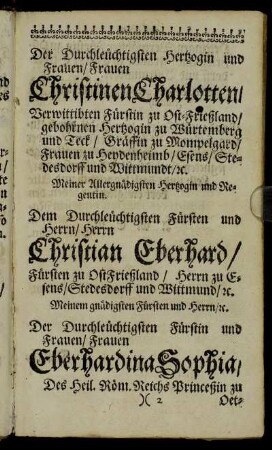 Der Durchleuchtigsten Hertzogin und Frauen/ Frauen Christinen Charlotten/ Verwittibten Fürstin zu Ost-Frießland [...] Herrn Christian Eberhard/ Fürsten zu Ost-Frießland [...] Frauen Eberhardina Sophia/ Deß Heil. Röm-Reichs Princeßin zu Oettingen [...]