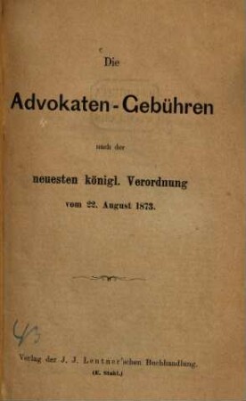 Die Advokaten-Gebühren : nach der neuesten K. Verordnung vom 22. August 1873