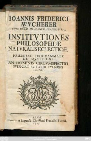 Ioannis Friderici Wvcherer Phys. Dogm. In Academ. Ienens. ... Institvtiones Philosophiæ Natvralis Eclecticæ : Præmisso Programmate De Qvæstione An Hominis Circvmspectio Svfficiat Evitando Fvlminis Ictvi
