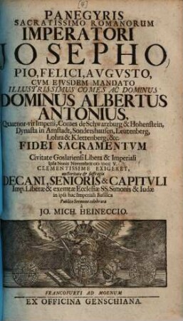 Panegyris sacratissimo Romanorum imperatori Josepho ... cum eiusdem mandato ... Albertus Antonius ... Comes de Schwarzburg & Hohenstein ... difei sacramentum a civitate Goslariensi ... ipsis nonis novembris 1705 ... exigeret ...