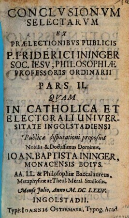 Conclusionum Selectarum Ex Prælectionibus Publicis P. Friderici Ininger Soc. Jesu, Philosophiæ Professoris Ordinarij Pars ..., 2,[2]