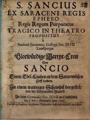 S. Sancius Ex Saraceni Regis Ephebo Regis Regum Purpuratus : Tragico In Theatro Propositus a Studiosa Juventute, Collegij Soc. Jesu Landspergae = Glorwürdige Martyr-Cron Von Sancio Einem Edel-Knaben an dem Sarcenischen Hoff erobert