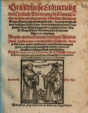 Gründliche Erörterung vnd Christliche Widerlegung, dz Martin Luther, in allen vnd jeden mit dem Römischen Babstumb streitigen Puncten geglaubt vnd gelehrt habe, das jenige was stracks nach der heiligen Apostel Zeiten, in den nechstnachfolgenden Sechshundert Jaren offentlich ist geglaubt vnd gelehrt worden : Von D. Georg. Mullern Wittenbergischen Predicanten Anno 1606. außgangen. An jetzo aber nach seinem vnseligen Ableiben Jacob Heilbrunners vncatholische Pabstumb, deme er sich neben andern Predicanten vnderschriben, entgegen gesetzt ... so selbigem Buch vnderschriben