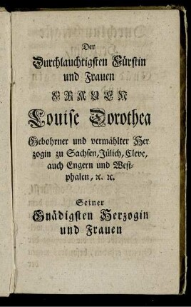 Der Durchlauchtigsten Fürstin und Frauen Frauen Louise Dorothea Gebohrner und vermählter Herzogin zu Sachsen, Jülich, Cleve, auch Engern und Westphalen [...]