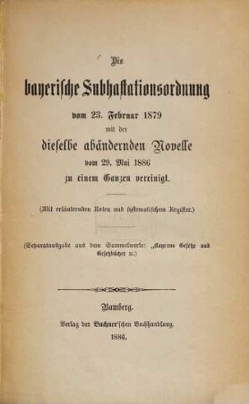 Die bayerische Subhastationsordnung vom 23. Februar 1879 mit der dieselbe abändernden Novelle vom 29. Mai 1886 zu einem Ganzen vereinigt : (Mit erläuternden Noten und systematischen Register.) (Separatausgabe aus dem Sammelwerke: "Bayerns Gesetze und Gesetzbücher etc.)