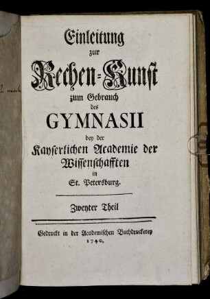 Theil 2: Einleitung zur Rechen=Kunst zum Gebrauch des Gymnasii bey der Kayserlichen Academie der Wissenschafften in St. Petersburg. Zweyter Theil