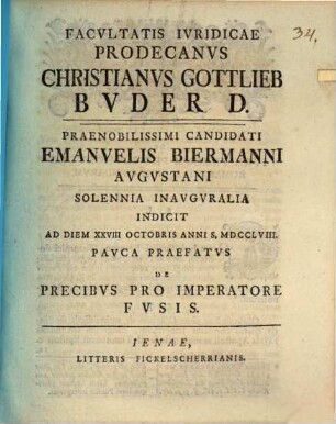 Facvltatis Ivridicae Prodecanvs Christianvs Gottlieb Bvder D. Praenobilissimi Candidati Emanuelis Biermanni Avgvstani Solennia Inavgvralia Indicit Ad Diem XXVIII Octobris Anni S. MDCCLVIII. : Pavca Praefatvs De Precibvs Pro Imperatore Fvsis