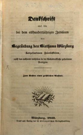 Denkschrift auf die bei dem eilfhundertjährigen Jubiläum der Begründung des Bisthums Würzburg stattgefundenen Feierlichkeiten : nebst den während desselben in der Cathedralkirche gehaltenen Predigten ; zum Besten einer geistlichen Anstalt