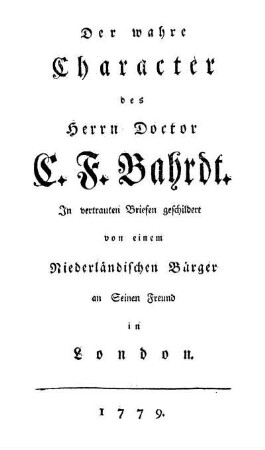 Der wahre Character des Herrn Doctor C. F. Bahrdt. In vertrauten Briefen geschildert von einem Niederländischen Bürger An Seinen Freund In London